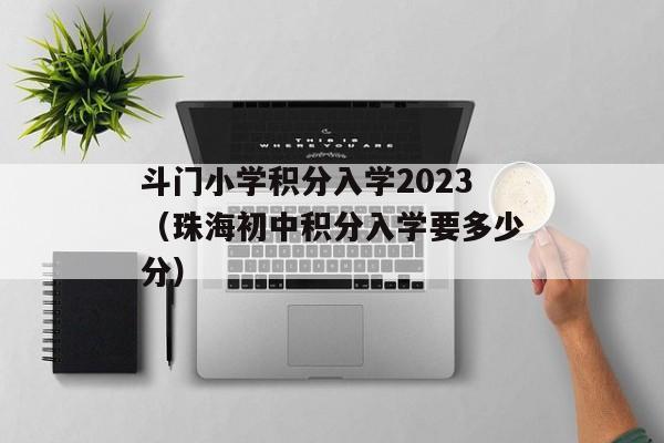 斗门小学积分入学2023（珠海初中积分入学要多少分）