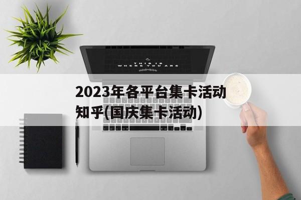 2023年各平台集卡活动知乎(国庆集卡活动)