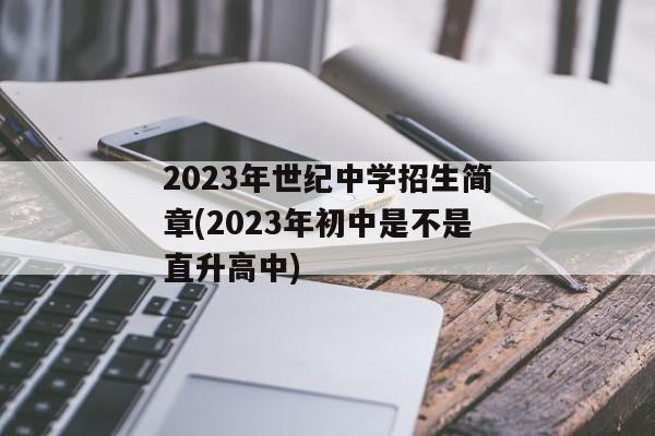 2023年世纪中学招生简章(2023年初中是不是直升高中)