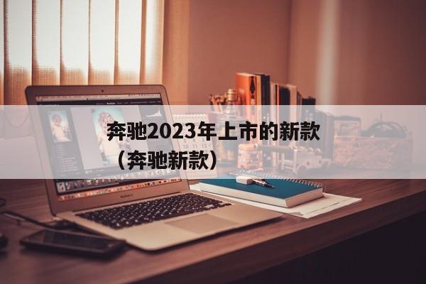 奔驰2023年上市的新款（奔驰新款）