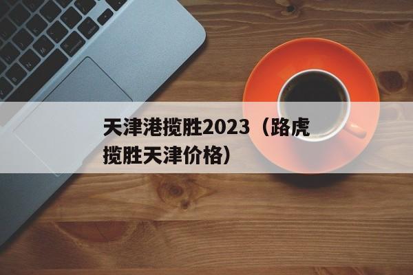 天津港揽胜2023（路虎揽胜天津价格）