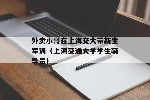 外卖小哥在上海交大带新生军训（上海交通大学学生辅导员）