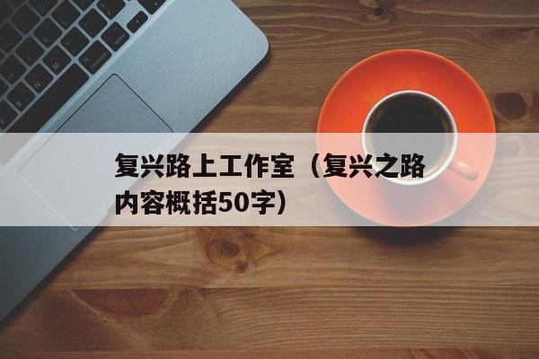 复兴路上工作室（复兴之路内容概括50字）