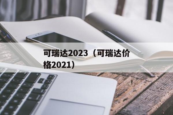 可瑞达2023（可瑞达价格2021）