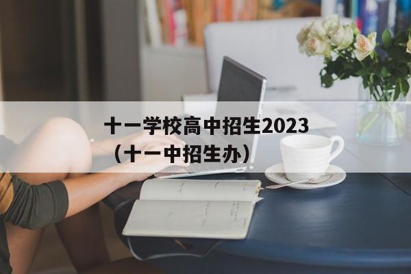 十一学校高中招生2023（十一中招生办）