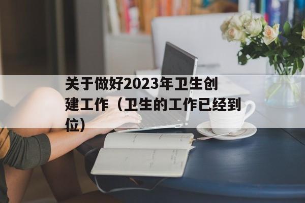 关于做好2023年卫生创建工作（卫生的工作已经到位）