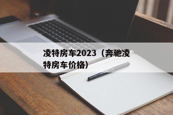 凌特房车2023（奔驰凌特房车价格）