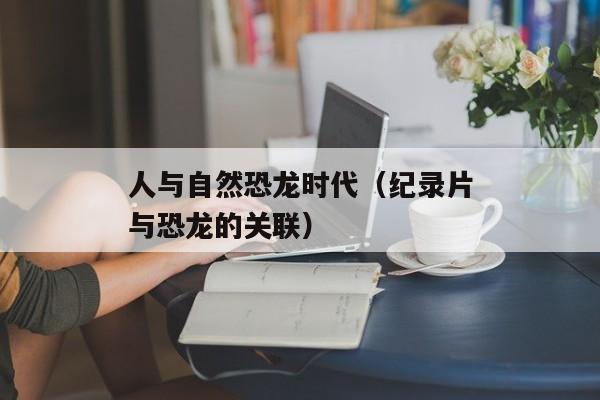 人与自然恐龙时代（纪录片与恐龙的关联）