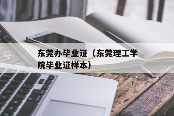 东莞办毕业证（东莞理工学院毕业证样本）