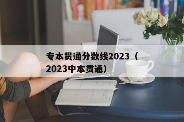 专本贯通分数线2023（2023中本贯通）