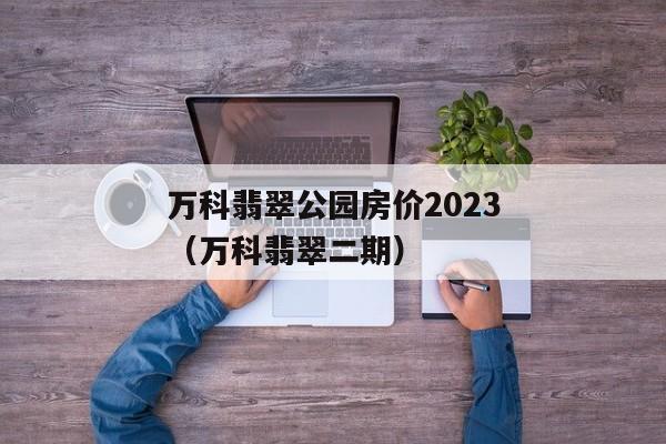 万科翡翠公园房价2023（万科翡翠二期）