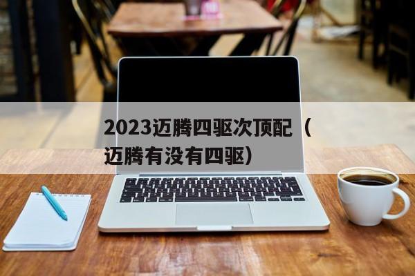 2023迈腾四驱次顶配（迈腾有没有四驱）