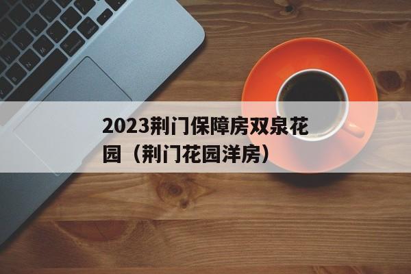 2023荆门保障房双泉花园（荆门花园洋房）