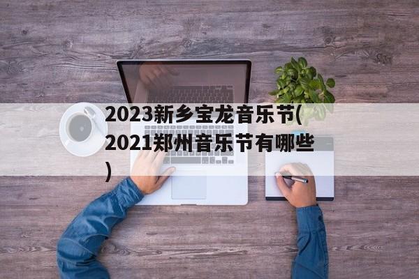 2023新乡宝龙音乐节(2021郑州音乐节有哪些)