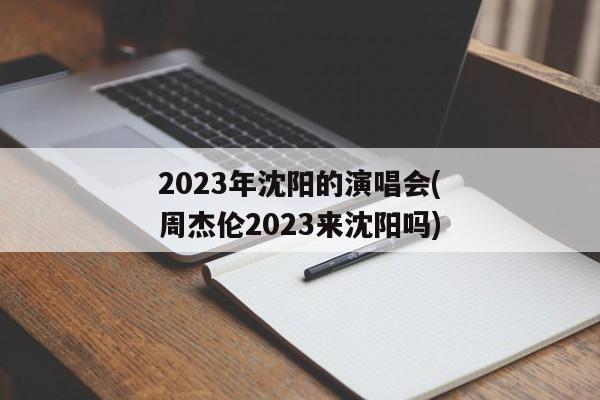 2023年沈阳的演唱会(周杰伦2023来沈阳吗)
