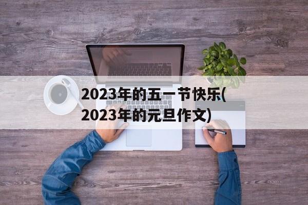 2023年的五一节快乐(2023年的元旦作文)