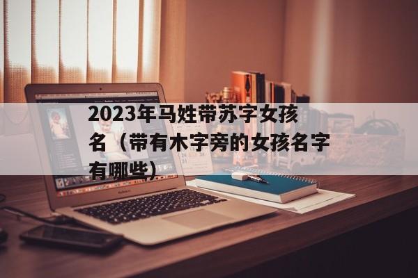 2023年马姓带苏字女孩名（带有木字旁的女孩名字有哪些）