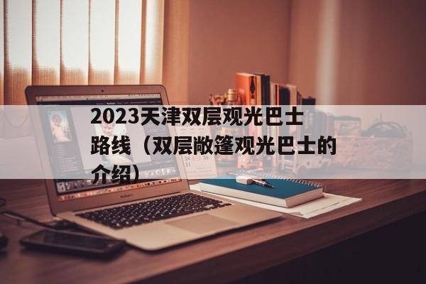 2023天津双层观光巴士路线（双层敞篷观光巴士的介绍）