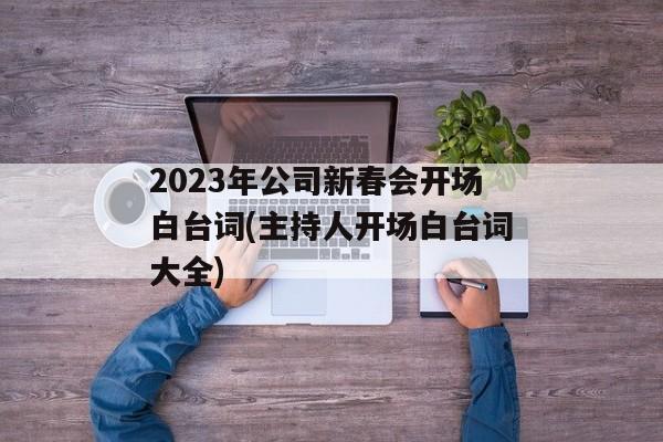 2023年公司新春会开场白台词(主持人开场白台词大全)