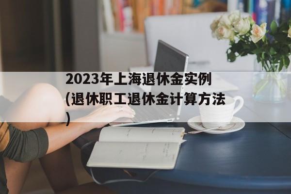 2023年上海退休金实例(退休职工退休金计算方法)