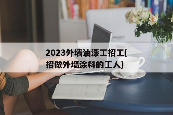 2023外墙油漆工招工(招做外墙涂料的工人)