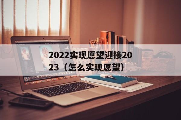 2022实现愿望迎接2023（怎么实现愿望）