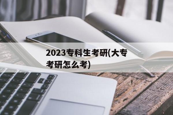 2023专科生考研(大专考研怎么考)