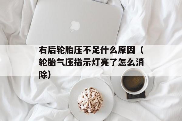 右后轮胎压不足什么原因（轮胎气压指示灯亮了怎么消除）