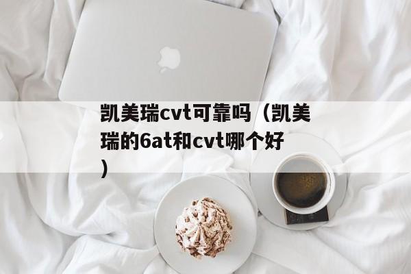 凯美瑞cvt可靠吗（凯美瑞的6at和cvt哪个好）