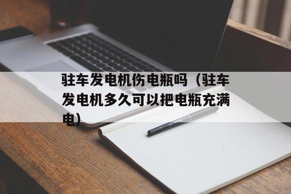 驻车发电机伤电瓶吗（驻车发电机多久可以把电瓶充满电）