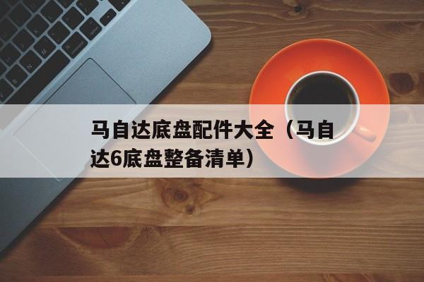 马自达底盘配件大全（马自达6底盘整备清单）