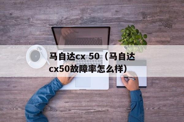 马自达cx 50（马自达cx50故障率怎么样）