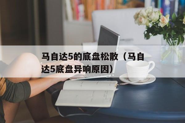 马自达5的底盘松散（马自达5底盘异响原因）