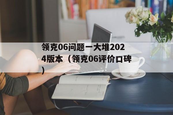 领克06问题一大堆2024版本（领克06评价口碑）