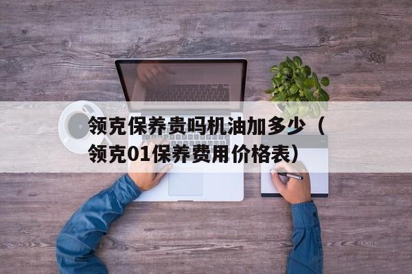 领克保养贵吗机油加多少（领克01保养费用价格表）