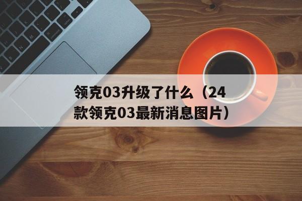 领克03升级了什么（24款领克03最新消息图片）