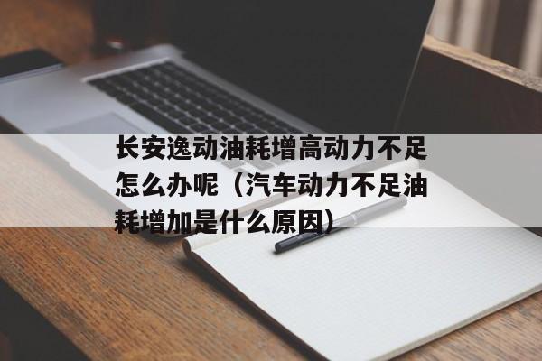 长安逸动油耗增高动力不足怎么办呢（汽车动力不足油耗增加是什么原因）