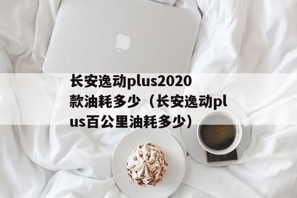 长安逸动plus2020款油耗多少（长安逸动plus百公里油耗多少）