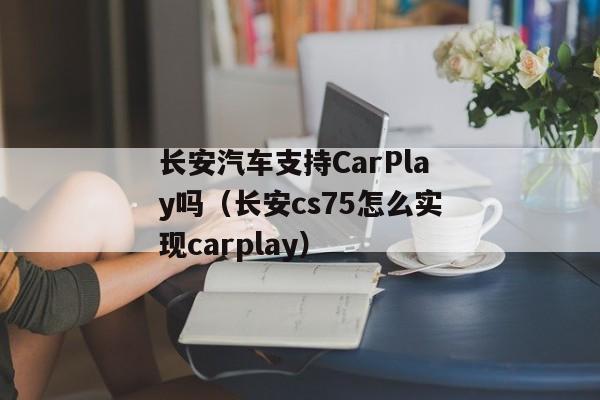 长安汽车支持CarPlay吗（长安cs75怎么实现carplay）