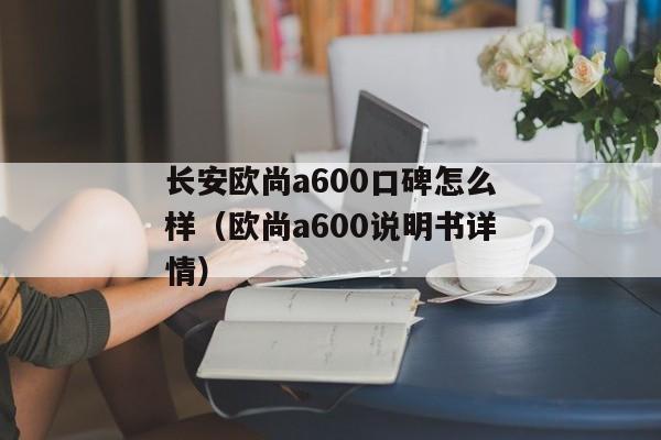 长安欧尚a600口碑怎么样（欧尚a600说明书详情）