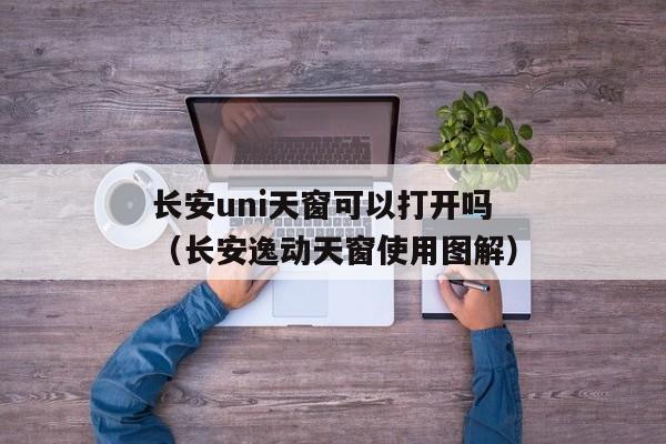 长安uni天窗可以打开吗（长安逸动天窗使用图解）