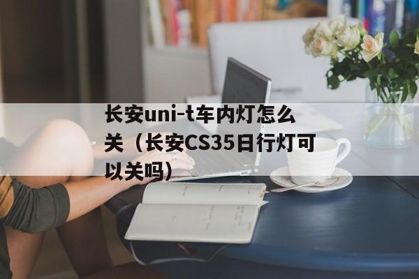 长安uni-t车内灯怎么关（长安CS35日行灯可以关吗）