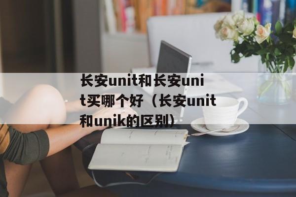 长安unit和长安unit买哪个好（长安unit和unik的区别）