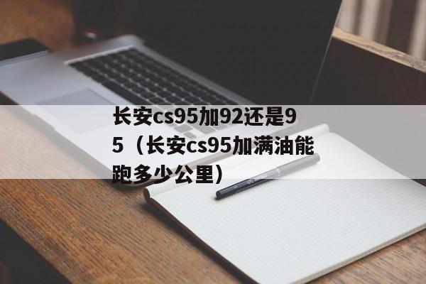 长安cs95加92还是95（长安cs95加满油能跑多少公里）