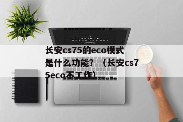 长安cs75的eco模式是什么功能？（长安cs75eco不工作）