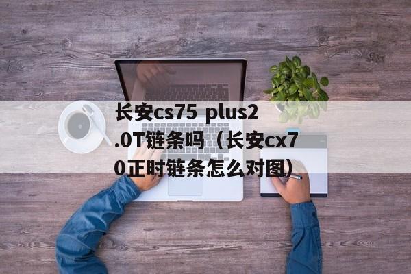 长安cs75 plus2.0T链条吗（长安cx70正时链条怎么对图）