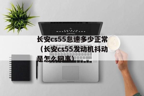 长安cs55怠速多少正常（长安cs55发动机抖动是怎么回事）