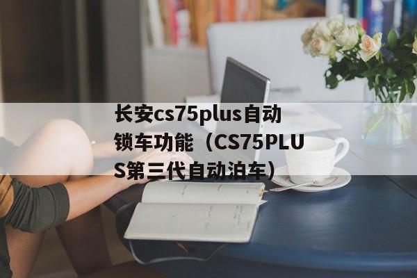 长安cs75plus自动锁车功能（CS75PLUS第三代自动泊车）