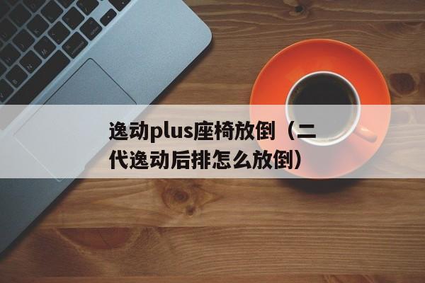 逸动plus座椅放倒（二代逸动后排怎么放倒）