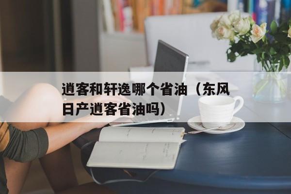 逍客和轩逸哪个省油（东风日产逍客省油吗）